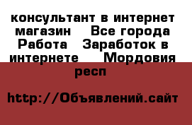 консультант в интернет магазин  - Все города Работа » Заработок в интернете   . Мордовия респ.